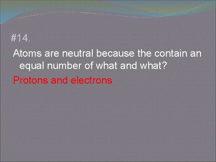 #14. Atoms are neutral because the contain an equal number of what and what?