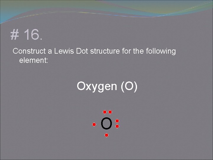 # 16. Construct a Lewis Dot structure for the following element: Oxygen (O) O