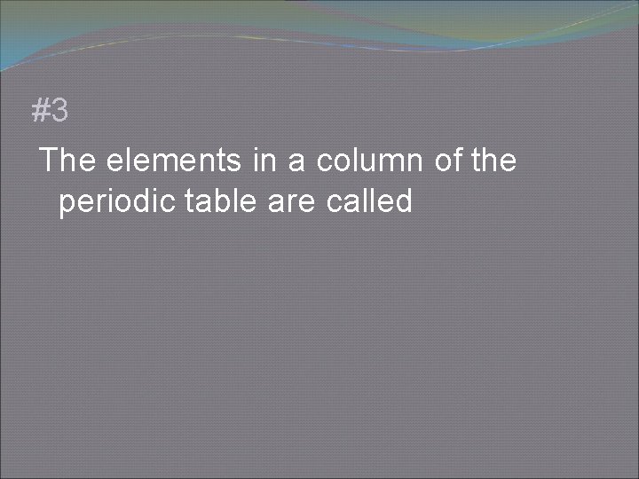 #3 The elements in a column of the periodic table are called 