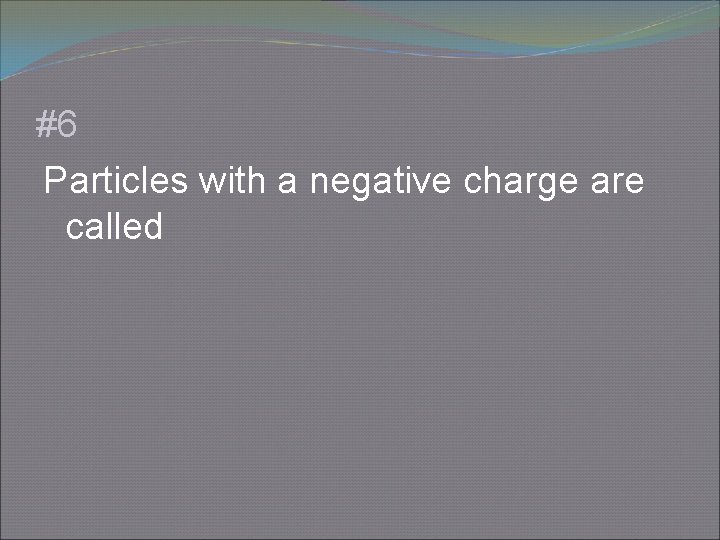 #6 Particles with a negative charge are called 
