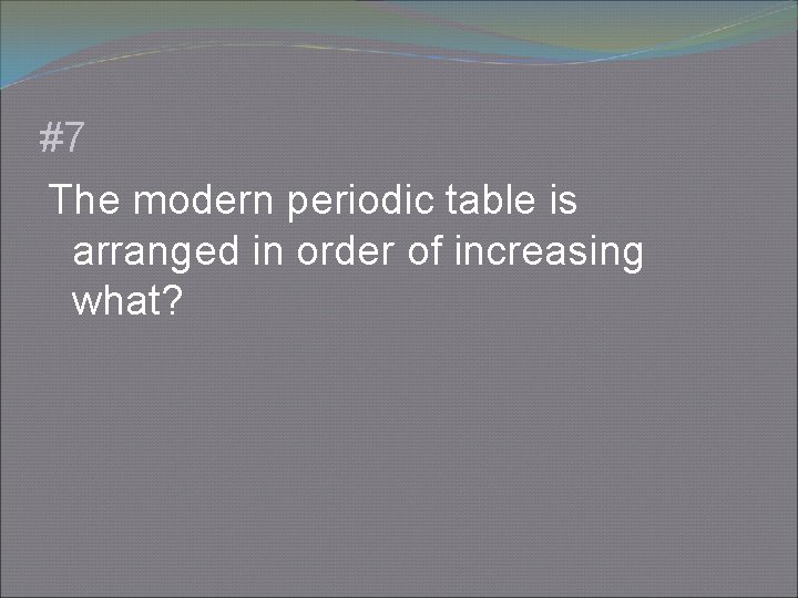 #7 The modern periodic table is arranged in order of increasing what? 