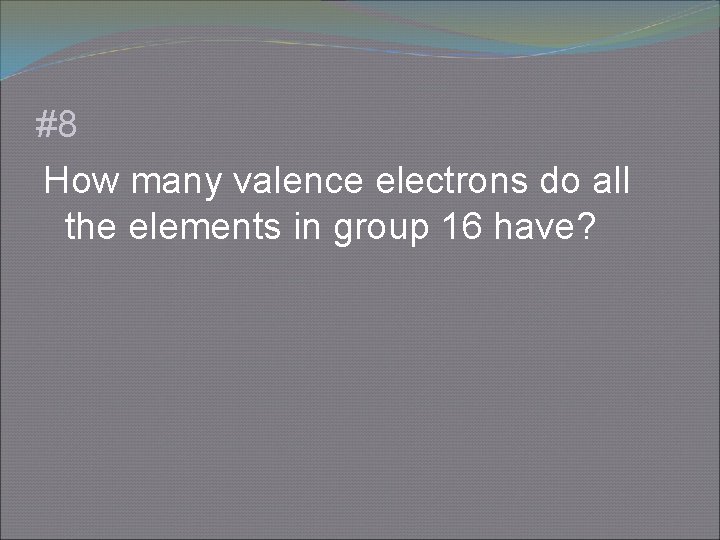 #8 How many valence electrons do all the elements in group 16 have? 