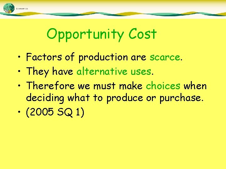 Opportunity Cost • Factors of production are scarce. • They have alternative uses. •