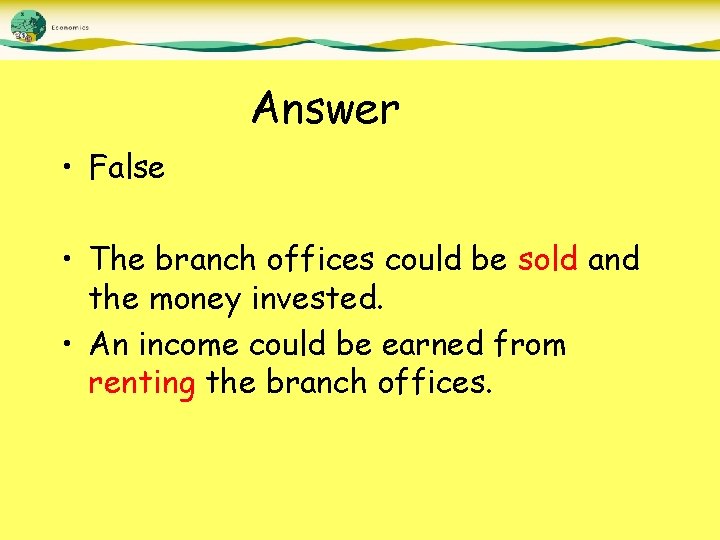 Answer • False • The branch offices could be sold and the money invested.