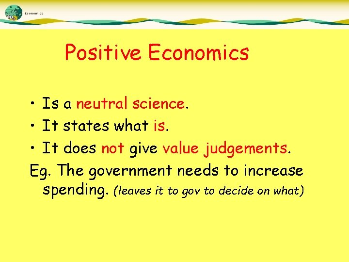 Positive Economics • Is a neutral science. • It states what is. • It