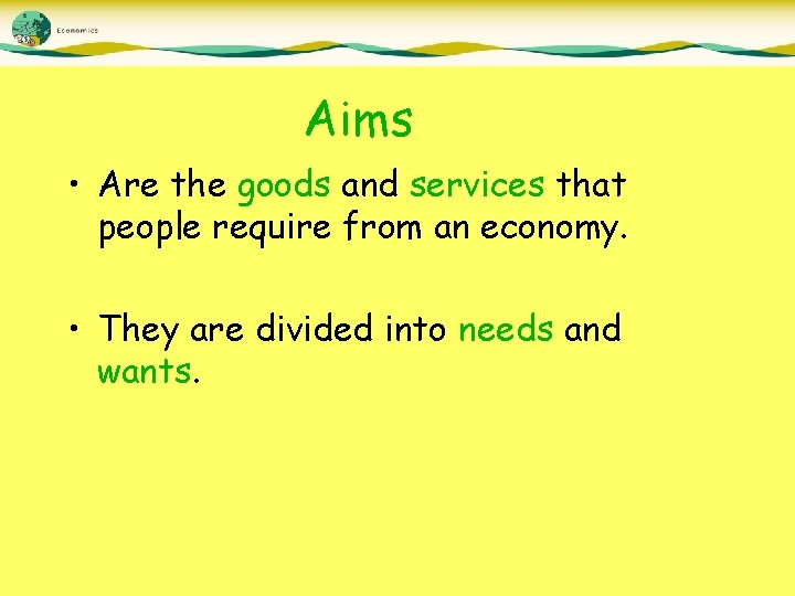 Aims • Are the goods and services that people require from an economy. •