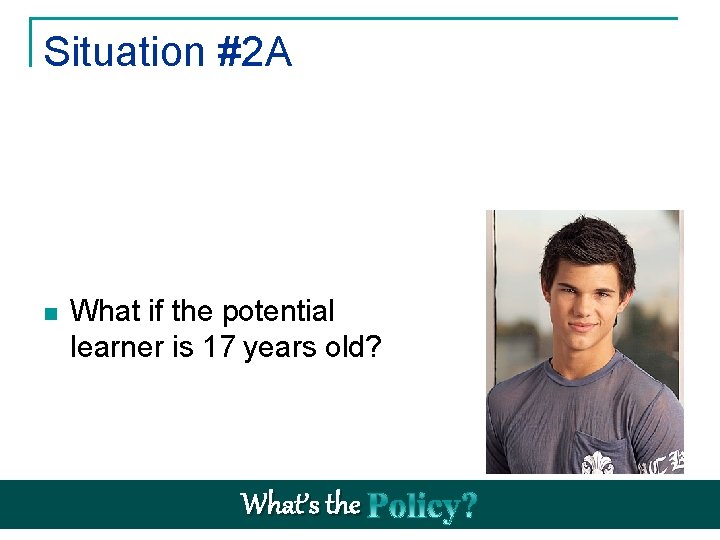 Situation #2 A n What if the potential learner is 17 years old? What’s