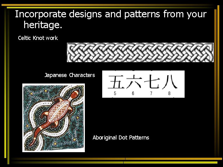 Incorporate designs and patterns from your heritage. Celtic Knot work Japanese Characters Aboriginal Dot