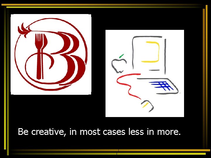 Be creative, in most cases less in more. 