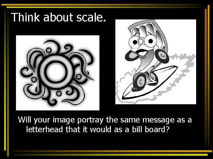 Think about scale. Will your image portray the same message as a letterhead that