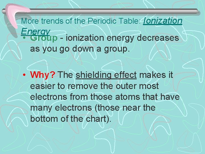 More trends of the Periodic Table: Ionization Energy • Group - ionization energy decreases