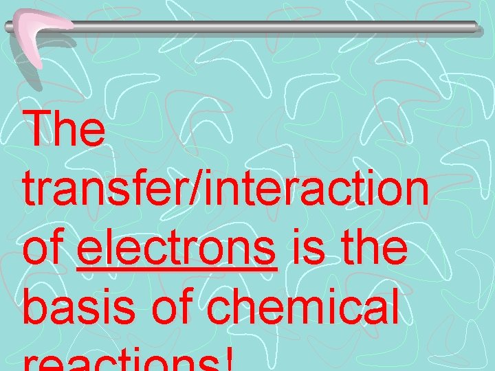 The transfer/interaction of electrons is the basis of chemical 