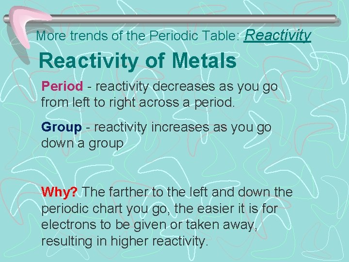 More trends of the Periodic Table: Reactivity of Metals Period - reactivity decreases as