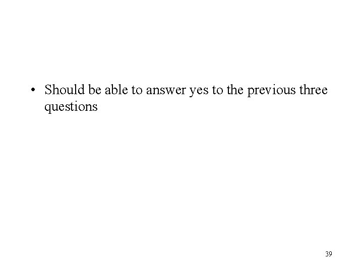  • Should be able to answer yes to the previous three questions 39