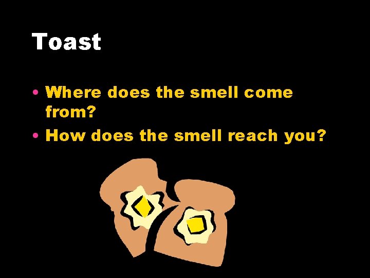 Toast • Where does the smell come from? • How does the smell reach