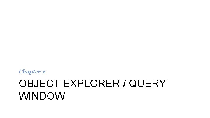 Chapter 2 OBJECT EXPLORER / QUERY WINDOW Chapter 2 OBJECT EXPLORER / QUERY WINDOW