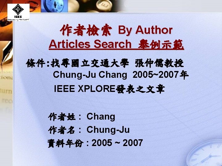 作者檢索 By Author Articles Search 舉例示範 條件: 找尋國立交通大學 張仲儒教授 Chung-Ju Chang 2005~2007年 IEEE XPLORE發表之文章