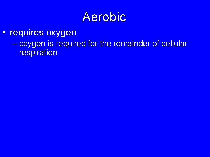 Aerobic • requires oxygen – oxygen is required for the remainder of cellular respiration
