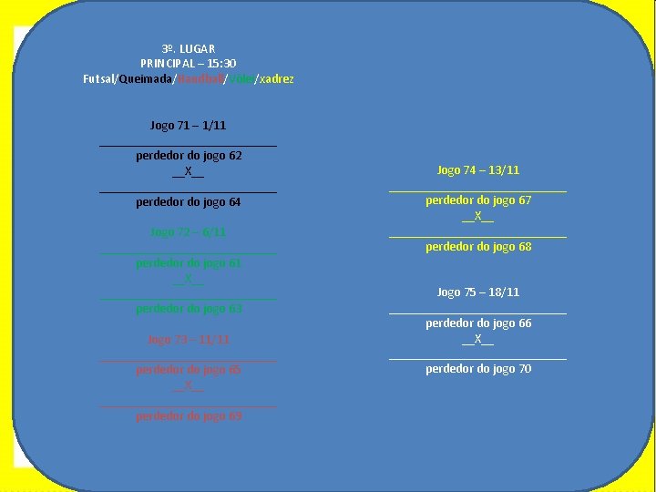 3º. LUGAR PRINCIPAL – 15: 30 Futsal/Queimada/Handball/Vôlei/xadrez Jogo 71 – 1/11 ______________ perdedor do