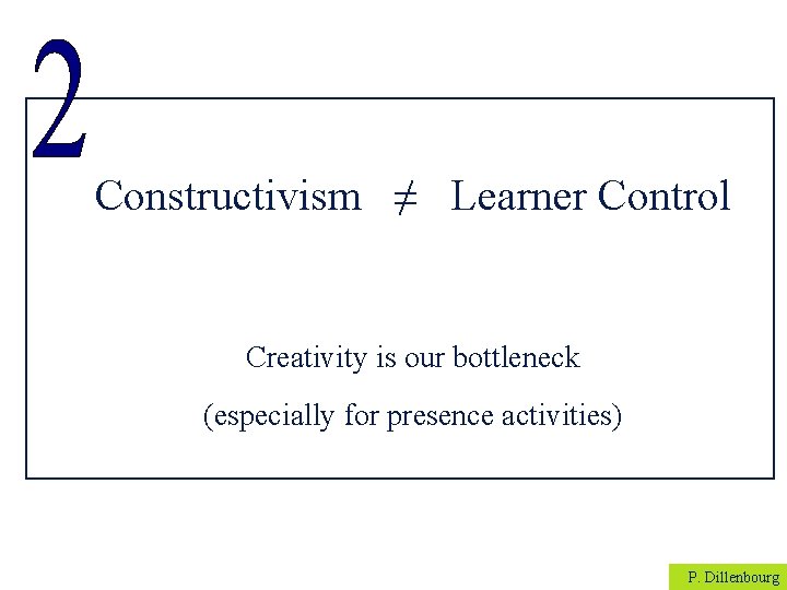 Constructivism ≠ Learner Control Creativity is our bottleneck (especially for presence activities) P. Dillenbourg