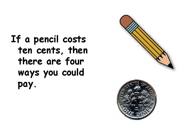 If a pencil costs ten cents, then there are four ways you could pay.