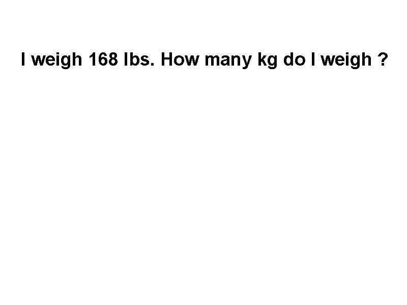 I weigh 168 lbs. How many kg do I weigh ? 