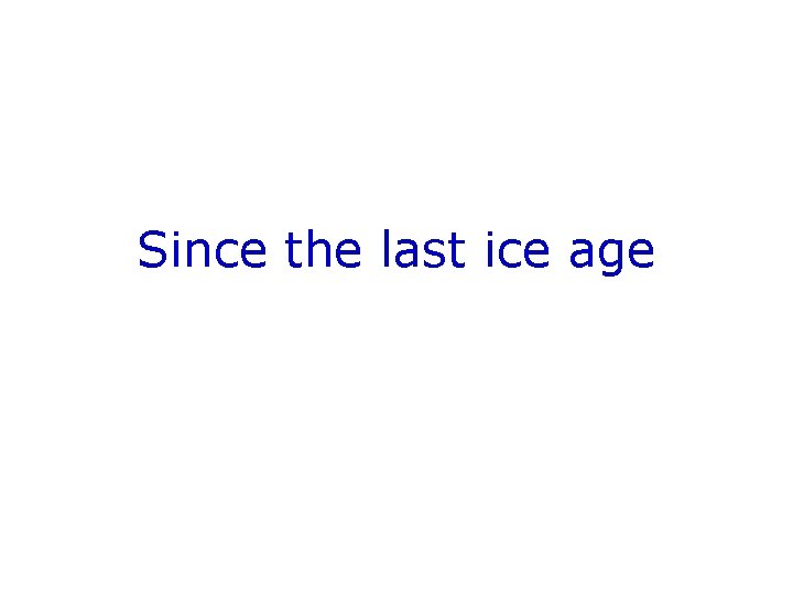 Since the last ice age 