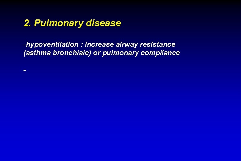 2. Pulmonary disease -hypoventilation : increase airway resistance (asthma bronchiale) or pulmonary compliance -