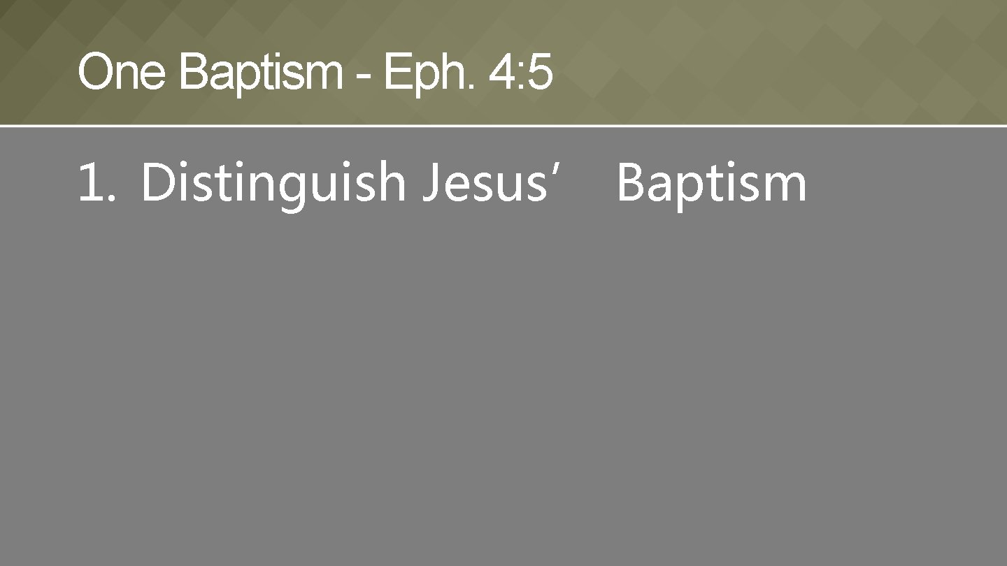 One Baptism - Eph. 4: 5 1. Distinguish Jesus’ Baptism 