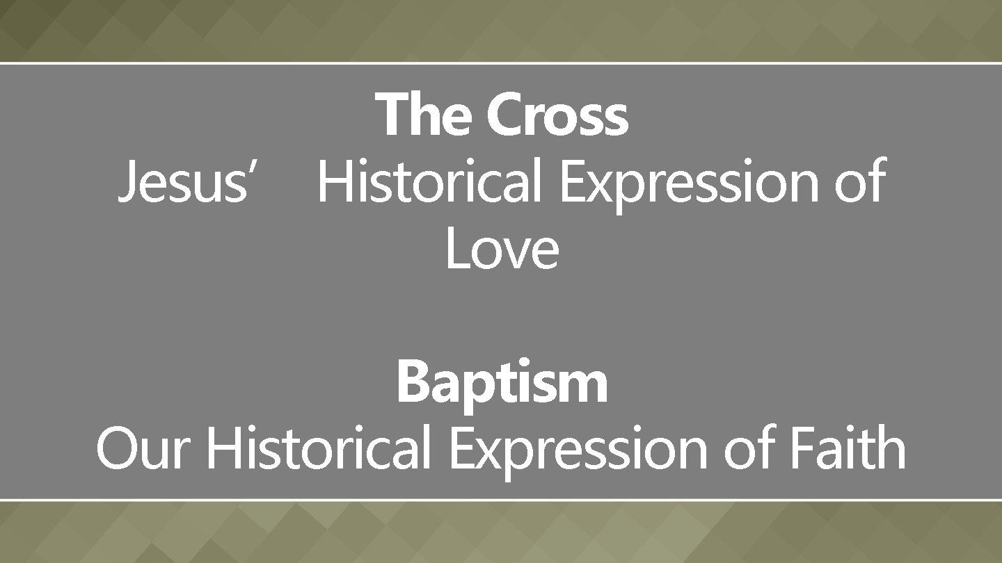 The Cross Jesus’ Historical Expression of Love Baptism Our Historical Expression of Faith 