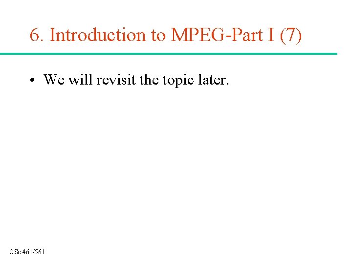 6. Introduction to MPEG-Part I (7) • We will revisit the topic later. CSc