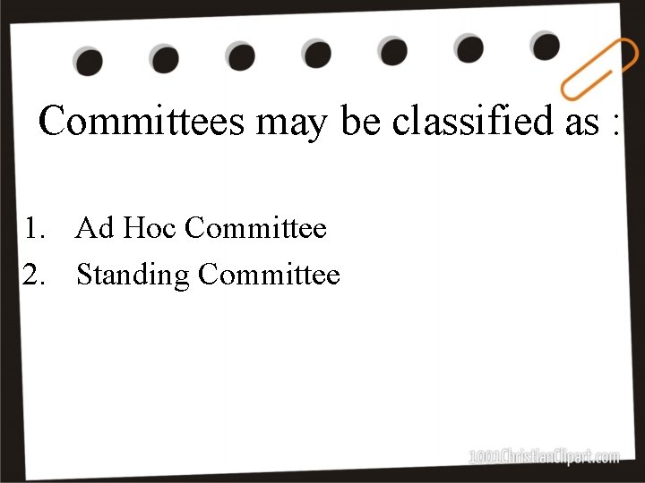 Committees may be classified as : 1. Ad Hoc Committee 2. Standing Committee 