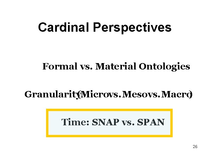 Cardinal Perspectives Formal vs. Material Ontologies Granularity(Microvs. Mesovs. Macro) Time: SNAP vs. SPAN 26