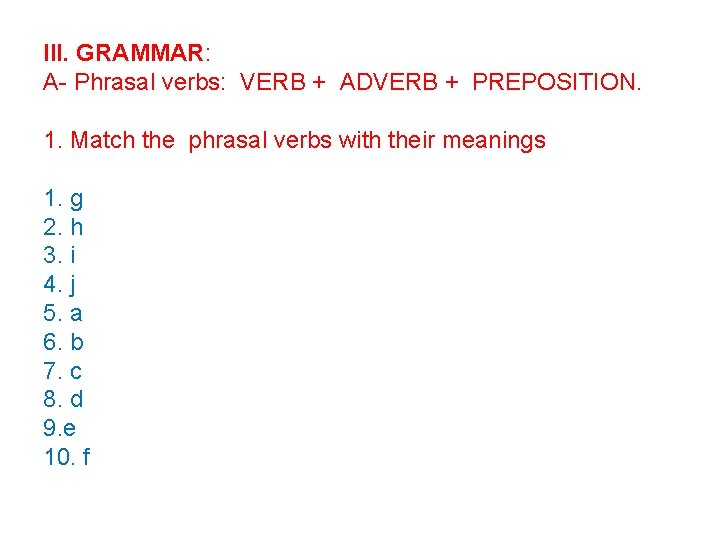 III. GRAMMAR: A- Phrasal verbs: VERB + ADVERB + PREPOSITION. 1. Match the phrasal