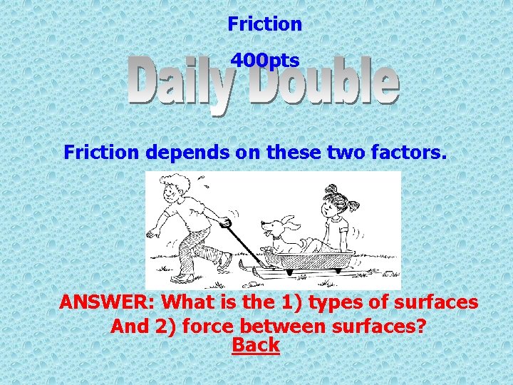 Friction 400 pts Friction depends on these two factors. ANSWER: What is the 1)