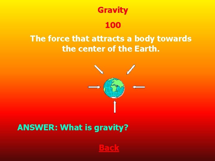 Gravity 100 The force that attracts a body towards the center of the Earth.