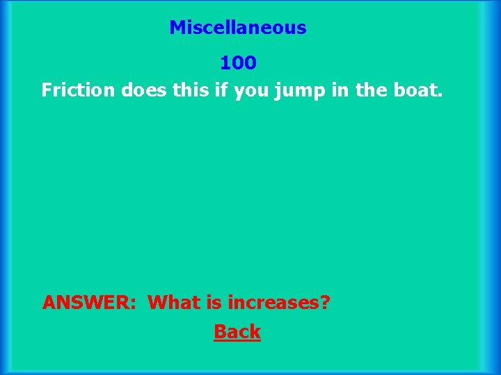 Miscellaneous 100 Friction does this if you jump in the boat. ANSWER: What is