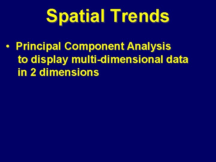 Spatial Trends • Principal Component Analysis to display multi-dimensional data in 2 dimensions 