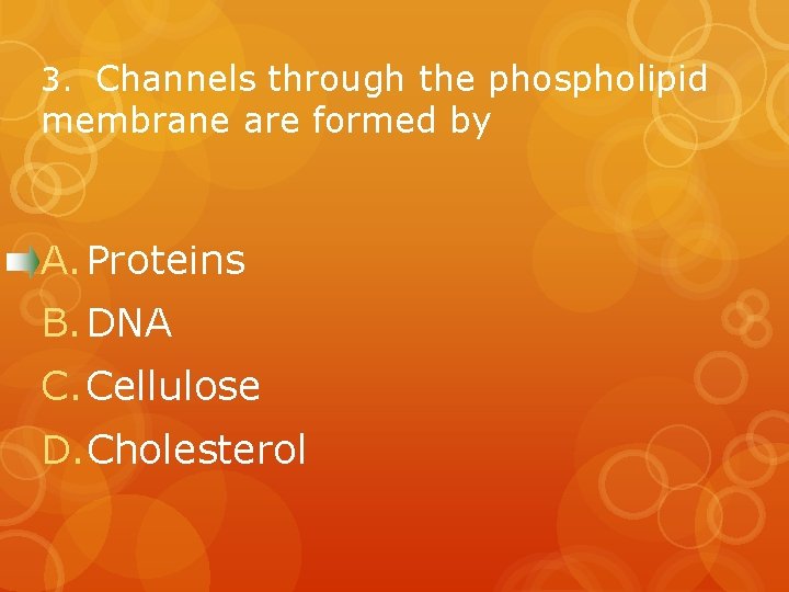 3. Channels through the phospholipid membrane are formed by A. Proteins B. DNA C.