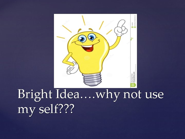 Bright Idea…. why not use my self? ? ? 