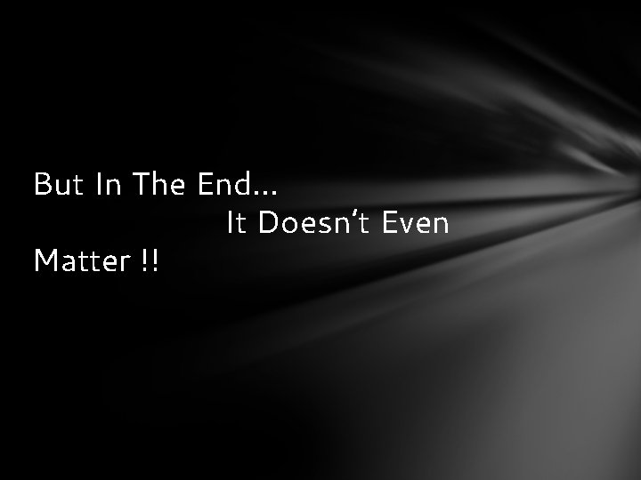 But In The End… It Doesn’t Even Matter !! 