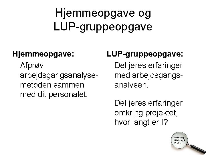 Hjemmeopgave og LUP-gruppeopgave Hjemmeopgave: Afprøv arbejdsgangsanalysemetoden sammen med dit personalet. LUP-gruppeopgave: Del jeres erfaringer