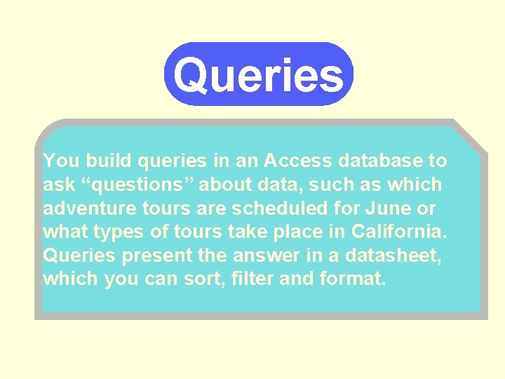 Queries You build queries in an Access database to ask “questions” about data, such