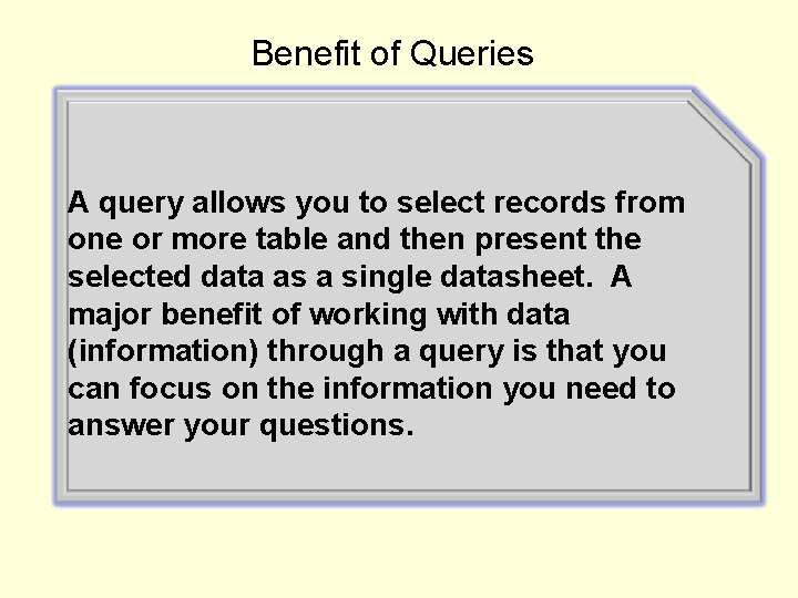 Benefit of Queries A query allows you to select records from one or more