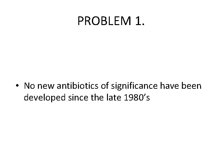 PROBLEM 1. • No new antibiotics of significance have been developed since the late