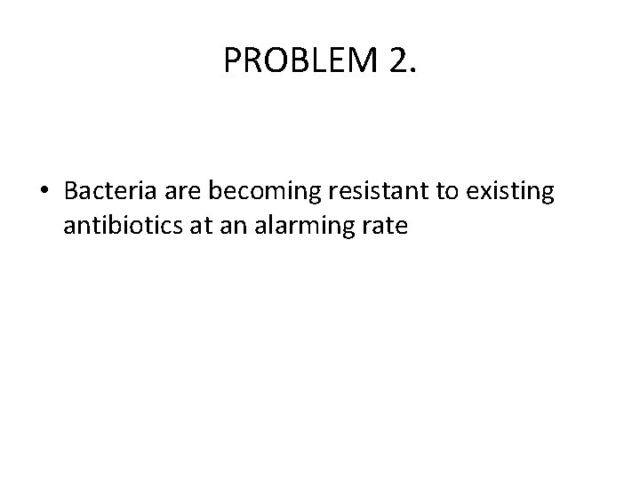 PROBLEM 2. • Bacteria are becoming resistant to existing antibiotics at an alarming rate