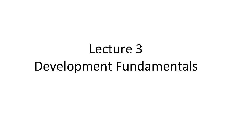 Lecture 3 Development Fundamentals Lecture 3 Development Fundamentals
