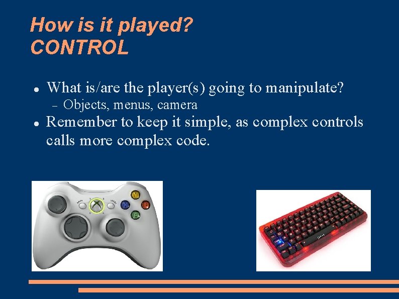 How is it played? CONTROL What is/are the player(s) going to manipulate? Objects, menus,
