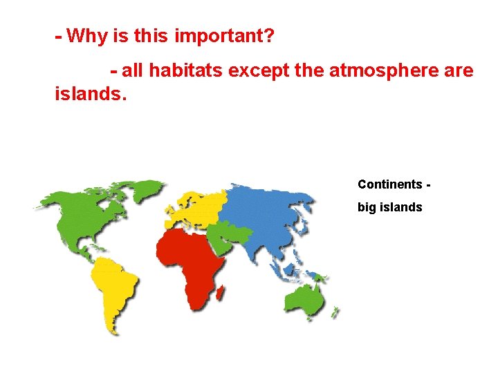 - Why is this important? - all habitats except the atmosphere are islands. Continents