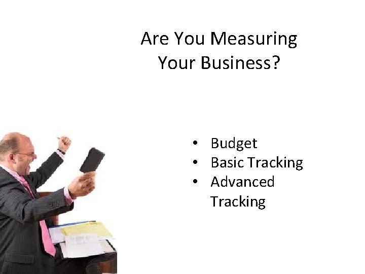 Are You Measuring Your Business? • Budget • Basic Tracking • Advanced Tracking 